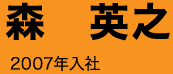 森 英之 2007年入社