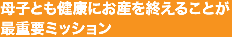 母子とも健康にお産を終えることが最重要ミッション