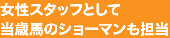 女性スタッフとして当歳馬のショーマンも担当